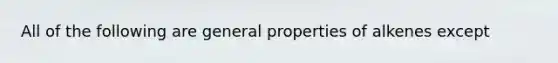 All of the following are general properties of alkenes except