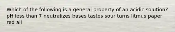 Which of the following is a general property of an acidic solution? pH less than 7 neutralizes bases tastes sour turns litmus paper red all