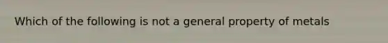 Which of the following is not a general property of metals