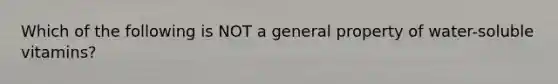 Which of the following is NOT a general property of water-soluble vitamins?