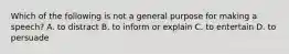 Which of the following is not a general purpose for making a speech? A. to distract B. to inform or explain C. to entertain D. to persuade