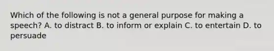 Which of the following is not a general purpose for making a speech? A. to distract B. to inform or explain C. to entertain D. to persuade