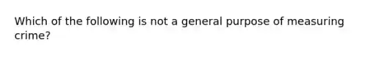 Which of the following is not a general purpose of <a href='https://www.questionai.com/knowledge/knaGCgfRuz-measuring-crime' class='anchor-knowledge'>measuring crime</a>?