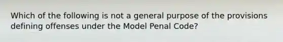 Which of the following is not a general purpose of the provisions defining offenses under the Model Penal Code?