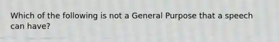 Which of the following is not a General Purpose that a speech can have?