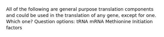 All of the following are general purpose translation components and could be used in the translation of any gene, except for one. Which one? Question options: tRNA mRNA Methionine Initiation factors