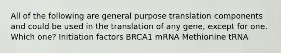 All of the following are general purpose translation components and could be used in the translation of any gene, except for one. Which one? Initiation factors BRCA1 mRNA Methionine tRNA