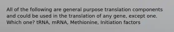 All of the following are general purpose translation components and could be used in the translation of any gene, except one. Which one? tRNA, mRNA, Methionine, Initiation factors