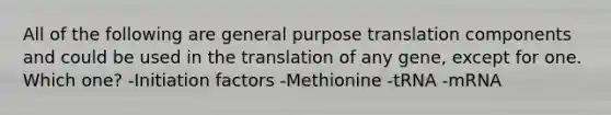 All of the following are general purpose translation components and could be used in the translation of any gene, except for one. Which one? -Initiation factors -Methionine -tRNA -mRNA