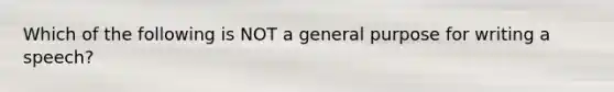 Which of the following is NOT a general purpose for writing a speech?