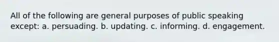 All of the following are general purposes of public speaking except: a. persuading. b. updating. c. informing. d. engagement.