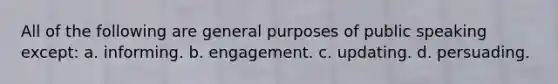 All of the following are general purposes of public speaking except: a. informing. b. engagement. c. updating. d. persuading.