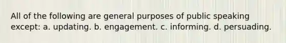 All of the following are general purposes of public speaking except: a. updating. b. engagement. c. informing. d. persuading.