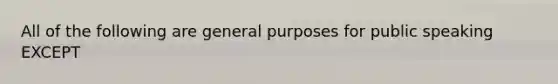 All of the following are general purposes for public speaking EXCEPT