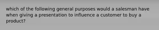 which of the following general purposes would a salesman have when giving a presentation to influence a customer to buy a product?