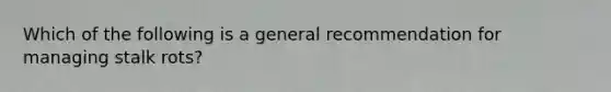 Which of the following is a general recommendation for managing stalk rots?