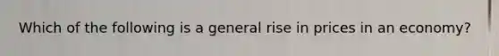 Which of the following is a general rise in prices in an economy?