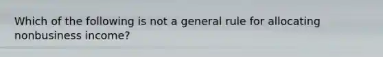 Which of the following is not a general rule for allocating nonbusiness income?