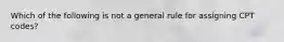 Which of the following is not a general rule for assigning CPT codes?