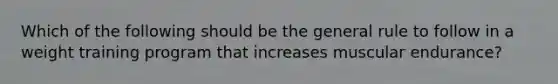 Which of the following should be the general rule to follow in a weight training program that increases muscular endurance?