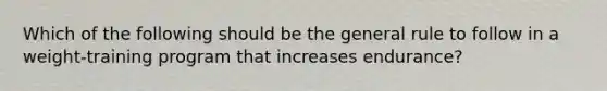 Which of the following should be the general rule to follow in a weight-training program that increases endurance?