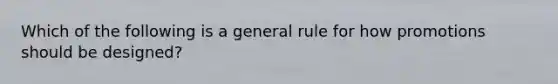 Which of the following is a general rule for how promotions should be designed?