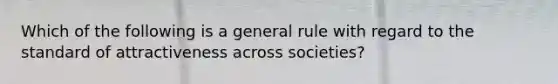 Which of the following is a general rule with regard to the standard of attractiveness across societies?