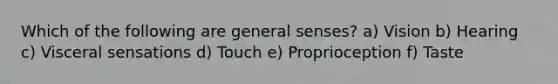 Which of the following are general senses? a) Vision b) Hearing c) Visceral sensations d) Touch e) Proprioception f) Taste