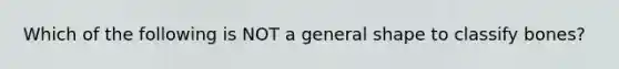 Which of the following is NOT a general shape to classify bones?