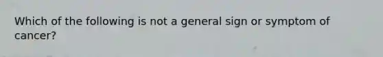 Which of the following is not a general sign or symptom of cancer?