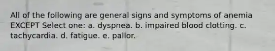 All of the following are general signs and symptoms of anemia EXCEPT Select one: a. dyspnea. b. impaired blood clotting. c. tachycardia. d. fatigue. e. pallor.