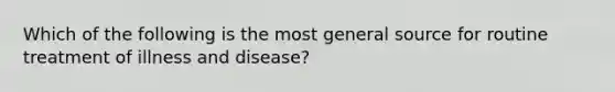 Which of the following is the most general source for routine treatment of illness and disease?