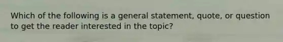 Which of the following is a general statement, quote, or question to get the reader interested in the topic?