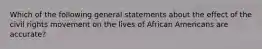 Which of the following general statements about the effect of the civil rights movement on the lives of African Americans are accurate?