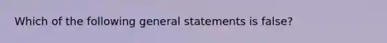 Which of the following general statements is false?