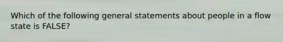 Which of the following general statements about people in a flow state is FALSE?