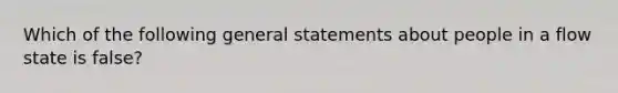 Which of the following general statements about people in a flow state is false?