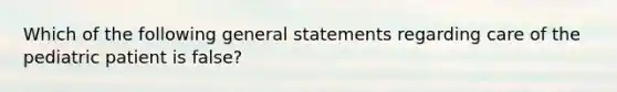 Which of the following general statements regarding care of the pediatric patient is false?