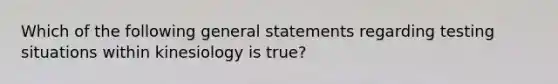 Which of the following general statements regarding testing situations within kinesiology is true?