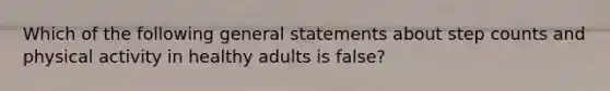 Which of the following general statements about step counts and physical activity in healthy adults is false?