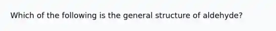 Which of the following is the general structure of aldehyde?