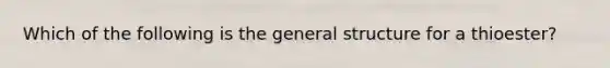 Which of the following is the general structure for a thioester?