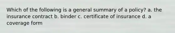 Which of the following is a general summary of a policy? a. the insurance contract b. binder c. certificate of insurance d. a coverage form