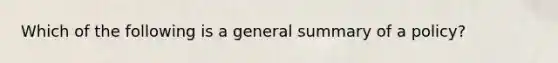 Which of the following is a general summary of a policy?