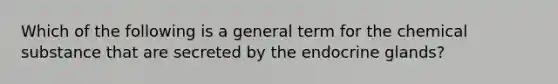 Which of the following is a general term for the chemical substance that are secreted by the endocrine glands?