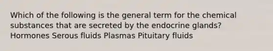 Which of the following is the general term for the chemical substances that are secreted by the endocrine glands? Hormones Serous fluids Plasmas Pituitary fluids