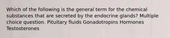 Which of the following is the general term for the chemical substances that are secreted by the endocrine glands? Multiple choice question. Pituitary fluids Gonadotropins Hormones Testosterones