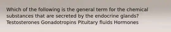 Which of the following is the general term for the chemical substances that are secreted by the endocrine glands? Testosterones Gonadotropins Pituitary fluids Hormones