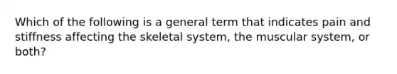 Which of the following is a general term that indicates pain and stiffness affecting the skeletal system, the muscular system, or both?