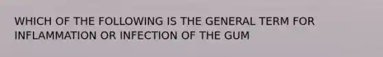 WHICH OF THE FOLLOWING IS THE GENERAL TERM FOR INFLAMMATION OR INFECTION OF THE GUM